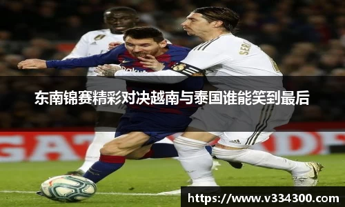 东南锦赛精彩对决越南与泰国谁能笑到最后